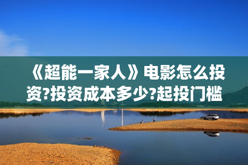 《超能一家人》电影怎么投资?投资成本多少?起投门槛多少?(超能一家人电影免费版完整版)