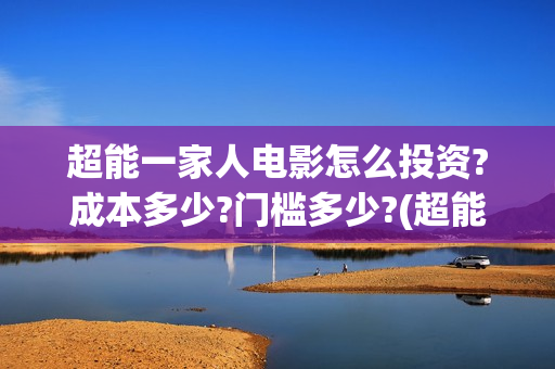 超能一家人电影怎么投资?成本多少?门槛多少?(超能一家人电影免费观看完整版高清)