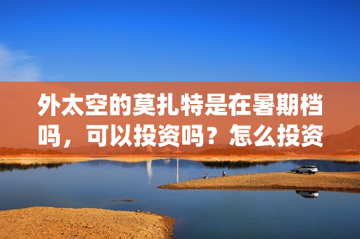 外太空的莫扎特是在暑期档吗，可以投资吗？怎么投资？(黄渤 外太空的莫扎特)