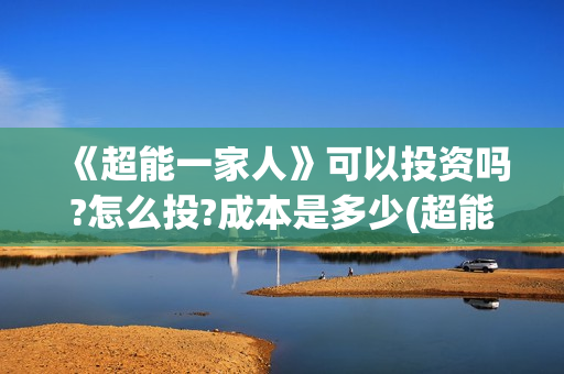 《超能一家人》可以投资吗?怎么投?成本是多少(超能一家人免费播放国语开心麻花)
