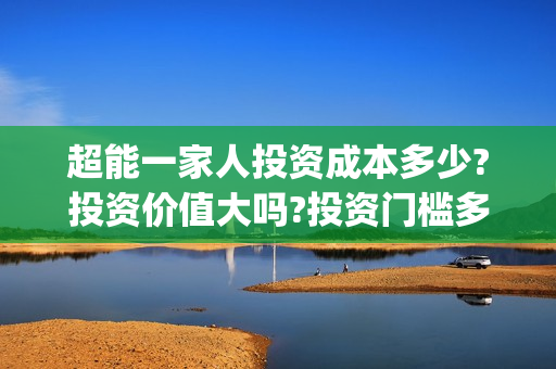 超能一家人投资成本多少?投资价值大吗?投资门槛多少?(超能一家人电影投资项目)