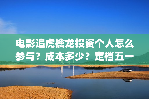 电影追虎擒龙投资个人怎么参与？成本多少？定档五一(追虎擒龙首映)