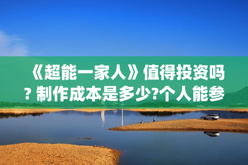 《超能一家人》值得投资吗? 制作成本是多少?个人能参与吗?(超能一家人在哪里拍摄)