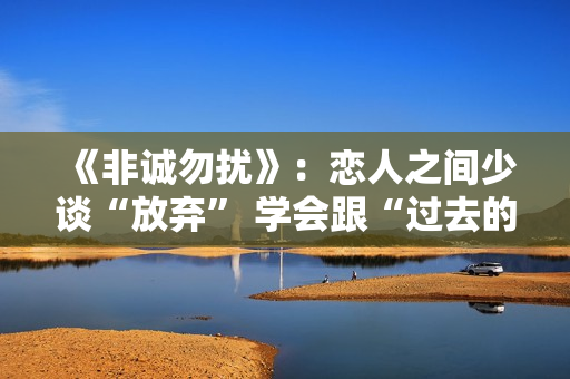 《非诚勿扰》：恋人之间少谈“放弃” 学会跟“过去的自己”和解