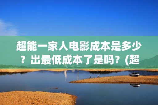 超能一家人电影成本是多少？出最低成本了是吗？(超能一家人电影免费播放国语版)