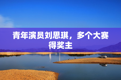 青年演员刘思琪,多个大赛得奖主 青年演员刘思琪,多个大赛得奖主