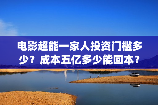 电影超能一家人投资门槛多少?成本五亿多少能回本?(电影超能一家人沈腾免费观看国语版) 电影超能一家人投资门槛多少?成本五亿多少能回本?(电影超能一家人沈腾免费观看国语版)