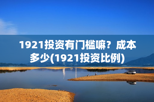 1921投资有门槛嘛？成本多少(1921投资比例)