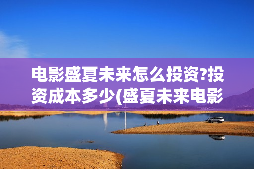 电影盛夏未来怎么投资?投资成本多少(盛夏未来电影预告)