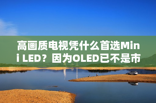 高画质电视凭什么首选Mini LED？因为OLED已不是市场主流！