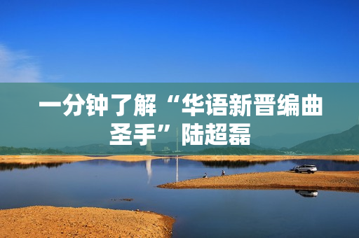 一分钟了解“华语新晋编曲圣手”陆超磊