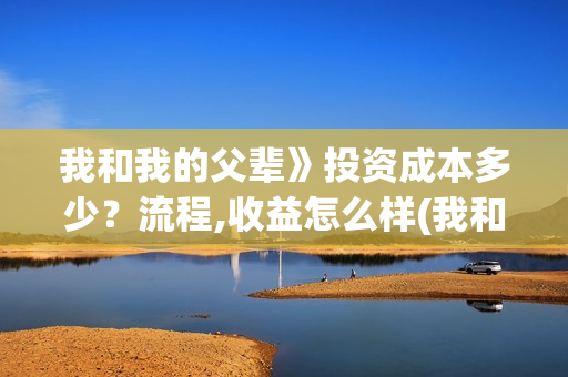 我和我的父辈》投资成本多少？流程,收益怎么样(我和我的父辈诗讲的什么)