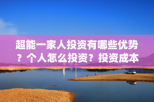 超能一家人投资有哪些优势？个人怎么投资？投资成本是多少？(超能一家人投资门槛高吗?)