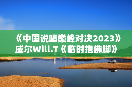 《中国说唱巅峰对决2023》威尔Will.T《临时抱佛脚》大比分赢下首战