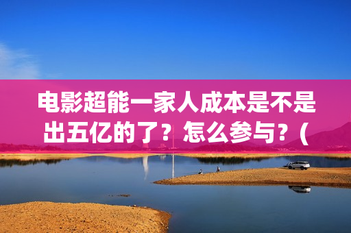 电影超能一家人成本是不是出五亿的了？怎么参与？(电影 超能一家人)