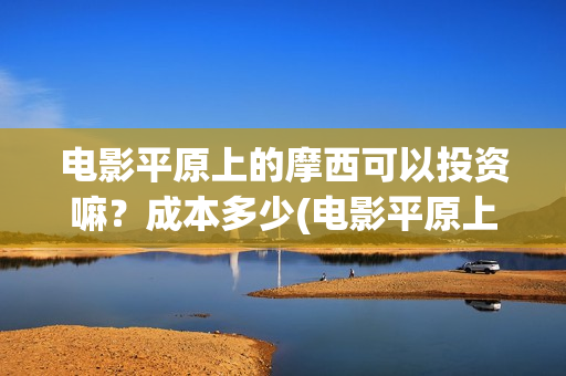 电影平原上的摩西可以投资嘛？成本多少(电影平原上的摩西内容简介)
