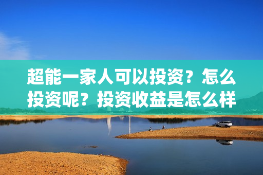 超能一家人可以投资？怎么投资呢？投资收益是怎么样？(超能一家人能投吗)