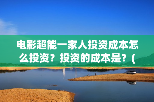 电影超能一家人投资成本怎么投资？投资的成本是？(电影 超能一家人)