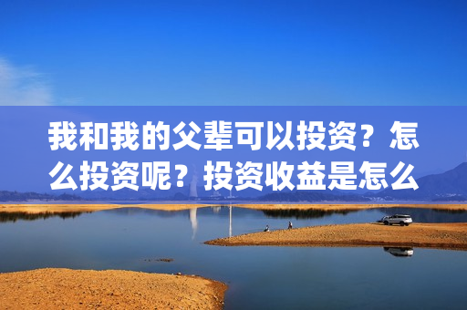 我和我的父辈可以投资？怎么投资呢？投资收益是怎么样？(我和我的父辈 怎么样)