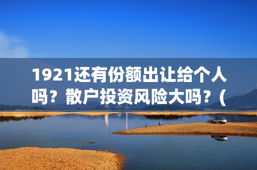 1921还有份额出让给个人吗？散户投资风险大吗？(1921可以投资吗)