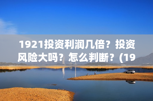 1921投资利润几倍？投资风险大吗？怎么判断？(1921年投资什么)