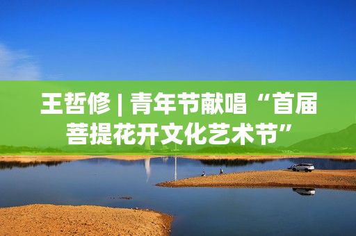 王哲修 | 青年节献唱“首届菩提花开文化艺术节”