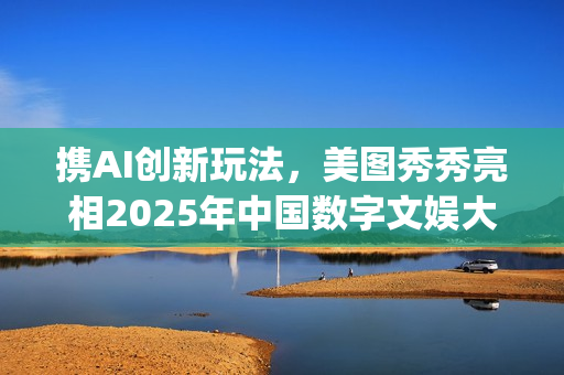 携AI创新玩法，美图秀秀亮相2025年中国数字文娱大会(携创在哪)