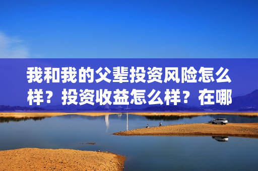 我和我的父辈投资风险怎么样?投资收益怎么样?在哪投?(我和我的父辈参演) 我和我的父辈投资风险怎么样?投资收益怎么样?在哪投?(我和我的父辈参演)