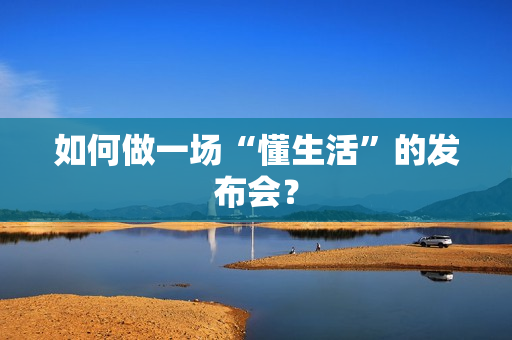 如何做一场“懂生活”的发布会？
