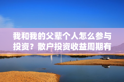 我和我的父辈个人怎么参与投资？散户投资收益周期有多久？(我和我的父辈个人简介)