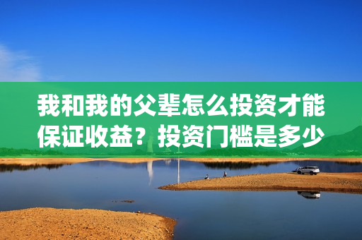我和我的父辈怎么投资才能保证收益？投资门槛是多少呢？(我和我的父辈说的是啥)