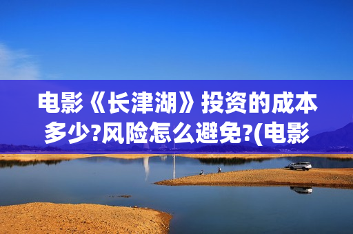 电影《长津湖》投资的成本多少?风险怎么避免?(电影《长津湖》观后感)