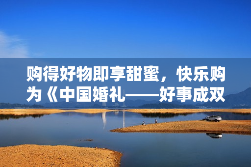 购得好物即享甜蜜，快乐购为《中国婚礼——好事成双季》派送幸福中！