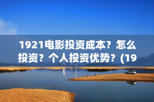 1921电影投资成本？怎么投资？个人投资优势？(1921电影 投资)