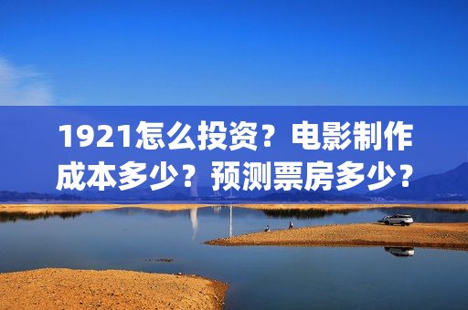 1921怎么投资？电影制作成本多少？预测票房多少？(1921的投资方)