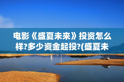 电影《盛夏未来》投资怎么样?多少资金起投?(盛夏未来 电影简介) 电影《盛夏未来》投资怎么样?多少资金起投?(盛夏未来 电影简介)