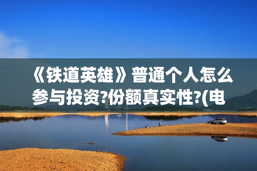 《铁道英雄》普通个人怎么参与投资?份额真实性?(电影巜铁道英雄)