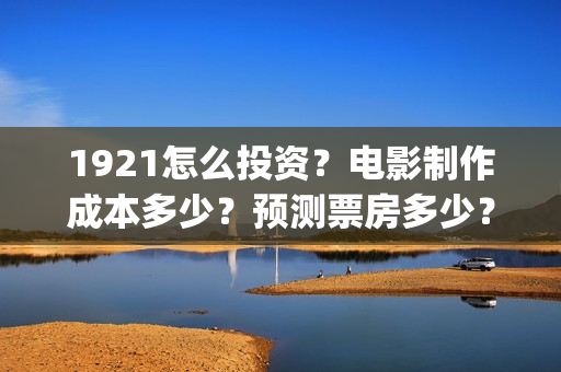 1921怎么投资？电影制作成本多少？预测票房多少？(1921投资了多少钱)
