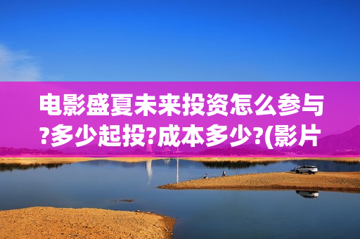 电影盛夏未来投资怎么参与?多少起投?成本多少?(影片盛夏未来) 电影盛夏未来投资怎么参与?多少起投?成本多少?(影片盛夏未来)