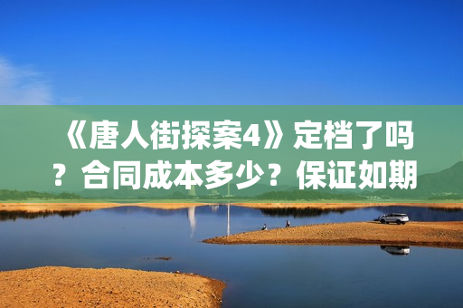 《唐人街探案4》定档了吗？合同成本多少？保证如期分红吗？(唐人街探案4什么时候出)