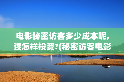 电影秘密访客多少成本呢,该怎样投资?(秘密访客电影啥意思)