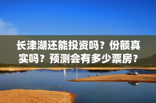 长津湖还能投资吗？份额真实吗？预测会有多少票房？(长津湖会亏本吗)