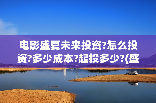 电影盛夏未来投资?怎么投资?多少成本?起投多少?(盛夏未来这部电影怎么样)