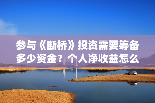 参与《断桥》投资需要筹备多少资金？个人净收益怎么计算？(断桥会的简介)