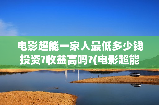 电影超能一家人最低多少钱投资?收益高吗?(电影超能一家人的在线观看)