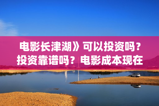 电影长津湖》可以投资吗?投资靠谱吗?电影成本现在是多少?(电影,《长津湖》) 电影长津湖》可以投资吗?投资靠谱吗?电影成本现在是多少?(电影,《长津湖》)