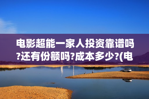 电影超能一家人投资靠谱吗?还有份额吗?成本多少?(电影超能一家人的在线观看)