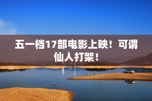 五一档17部电影上映！可谓仙人打架！