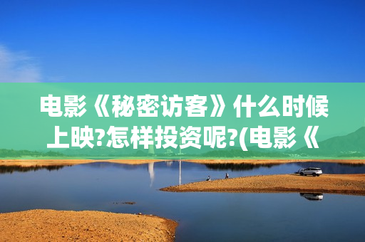 电影《秘密访客》什么时候上映?怎样投资呢?(电影《秘密访客》在线观看)