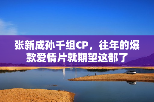 张新成孙千组CP，往年的爆款爱情片就期望这部了